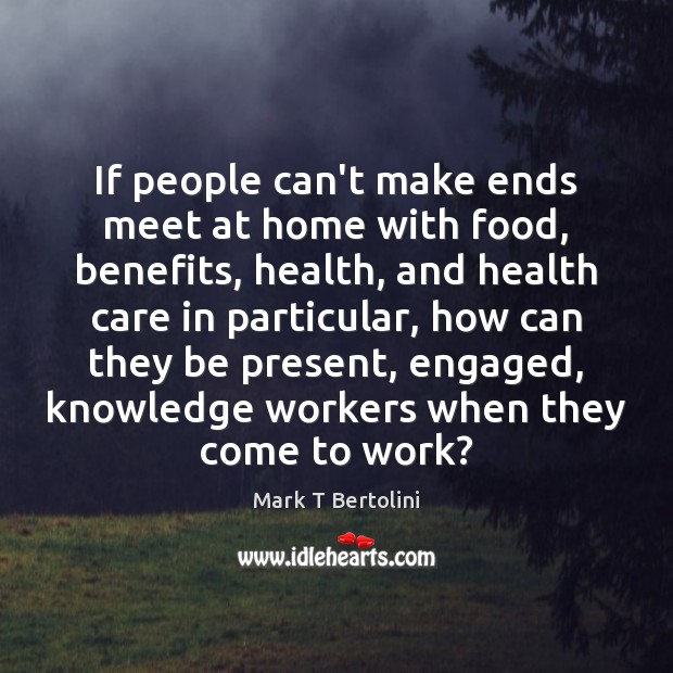 If people can’t make ends meet at home with food, benefits, health, Mark T Bertolini Picture Quote