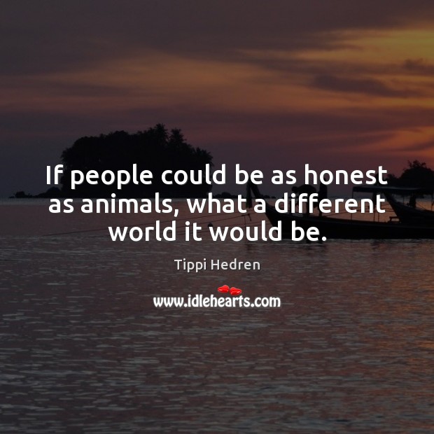 If people could be as honest as animals, what a different world it would be. 