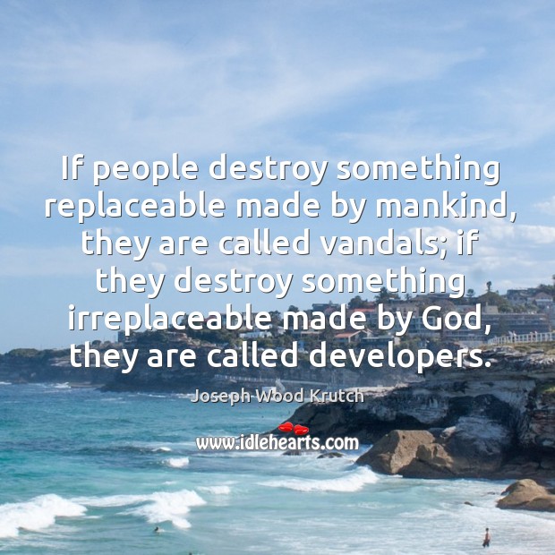 If people destroy something replaceable made by mankind, they are called vandals Joseph Wood Krutch Picture Quote