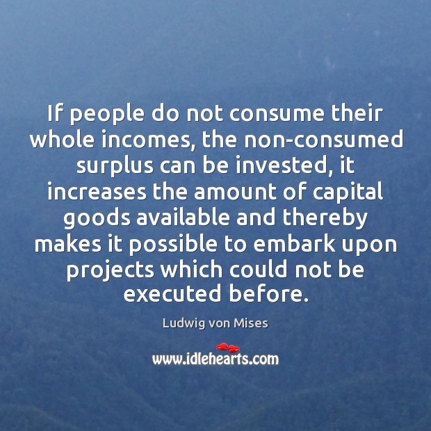 If people do not consume their whole incomes, the non-consumed surplus can Ludwig von Mises Picture Quote