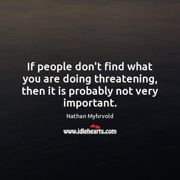 If people don’t find what you are doing threatening, then it is Nathan Myhrvold Picture Quote