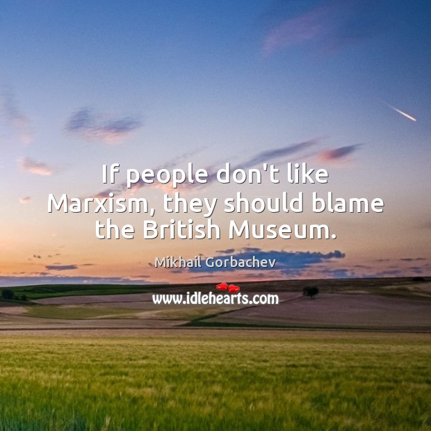 If people don’t like Marxism, they should blame the British Museum. Mikhail Gorbachev Picture Quote
