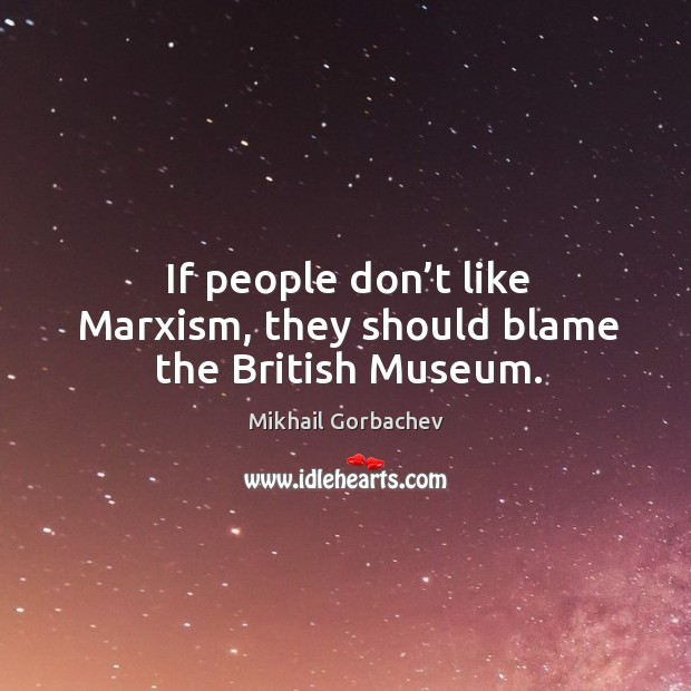 If people don’t like marxism, they should blame the british museum. Mikhail Gorbachev Picture Quote
