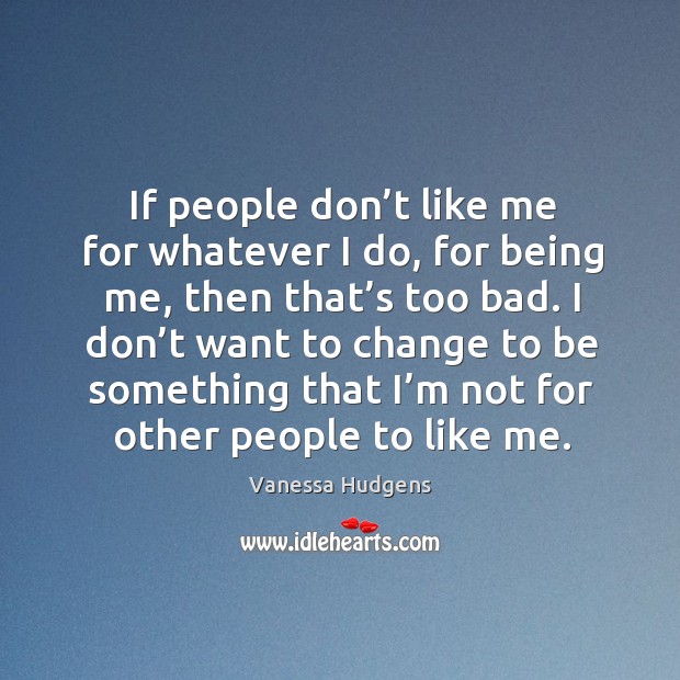 If people don’t like me for whatever I do, for being me Vanessa Hudgens Picture Quote