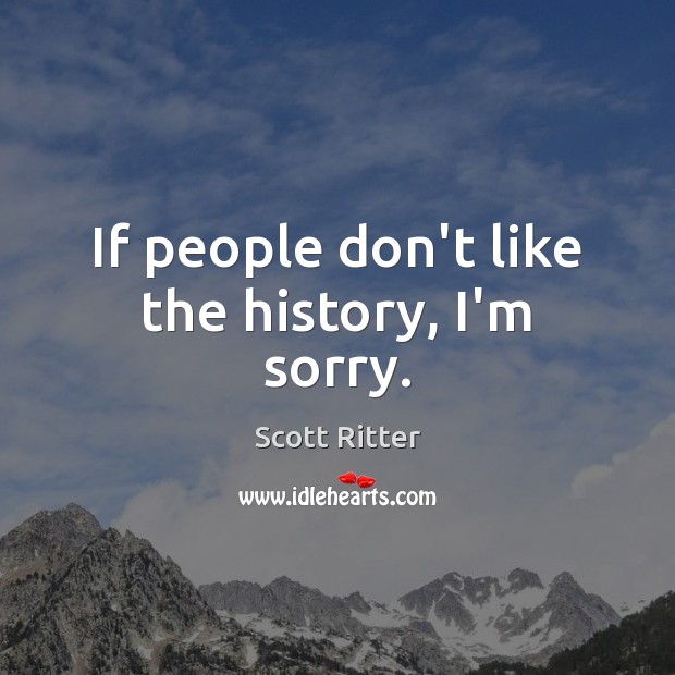 If people don’t like the history, I’m sorry. Scott Ritter Picture Quote