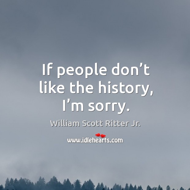 If people don’t like the history, I’m sorry. William Scott Ritter Jr. Picture Quote