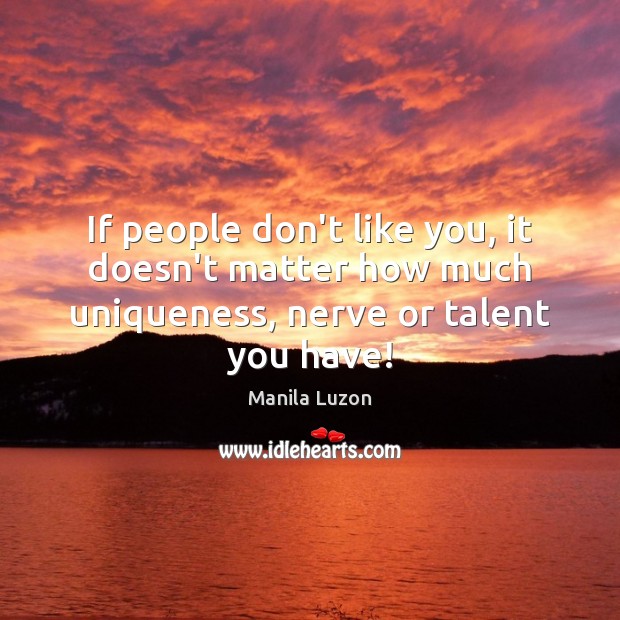 If people don’t like you, it doesn’t matter how much uniqueness, nerve or talent you have! Manila Luzon Picture Quote