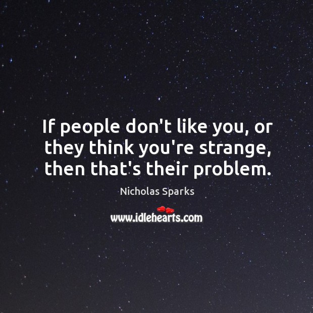 If people don’t like you, or they think you’re strange, then that’s their problem. Nicholas Sparks Picture Quote