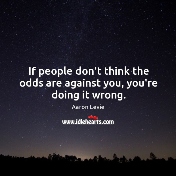If people don’t think the odds are against you, you’re doing it wrong. Aaron Levie Picture Quote