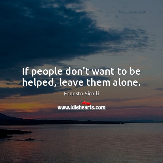 If people don’t want to be helped, leave them alone. Ernesto Sirolli Picture Quote