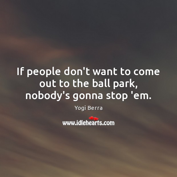 If people don’t want to come out to the ball park, nobody’s gonna stop ’em. Yogi Berra Picture Quote