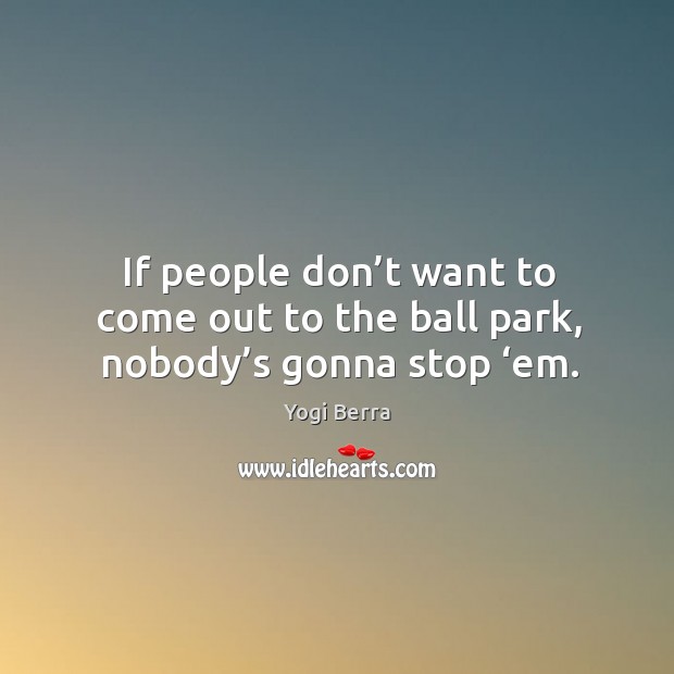 If people don’t want to come out to the ball park, nobody’s gonna stop ‘em. Yogi Berra Picture Quote