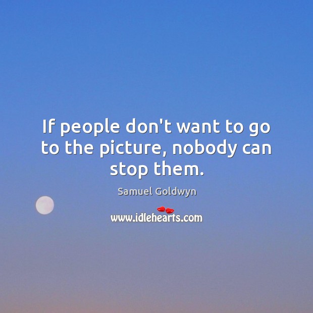 If people don’t want to go to the picture, nobody can stop them. Samuel Goldwyn Picture Quote