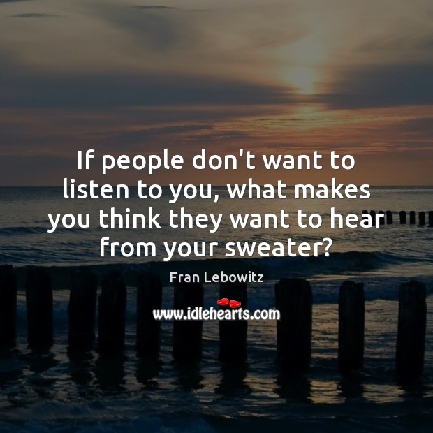 If people don’t want to listen to you, what makes you think Fran Lebowitz Picture Quote