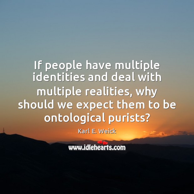 If people have multiple identities and deal with multiple realities, why should Karl E. Weick Picture Quote