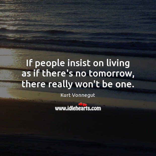 If people insist on living as if there’s no tomorrow, there really won’t be one. Kurt Vonnegut Picture Quote