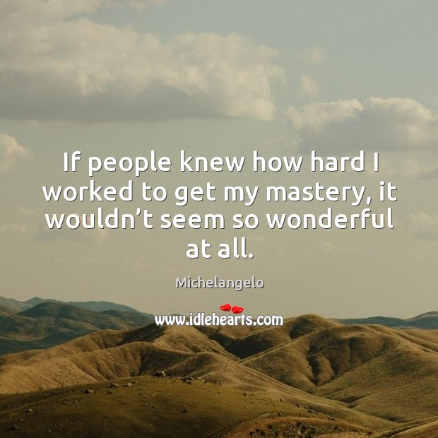 If people knew how hard I worked to get my mastery, it wouldn’t seem so wonderful at all. Michelangelo Picture Quote