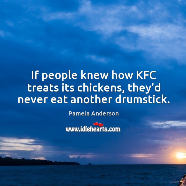 If people knew how KFC treats its chickens, they’d never eat another drumstick. Pamela Anderson Picture Quote