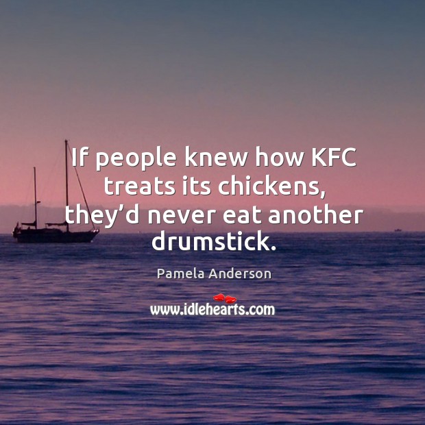 If people knew how kfc treats its chickens, they’d never eat another drumstick. Pamela Anderson Picture Quote