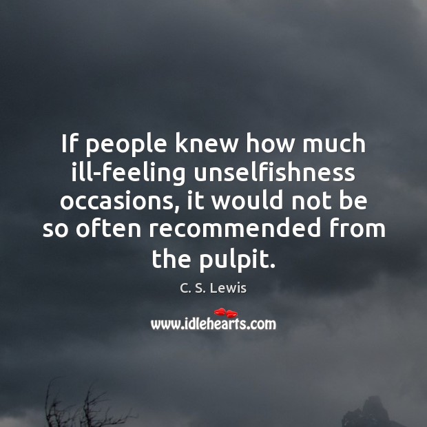 If people knew how much ill-feeling unselfishness occasions, it would not be C. S. Lewis Picture Quote