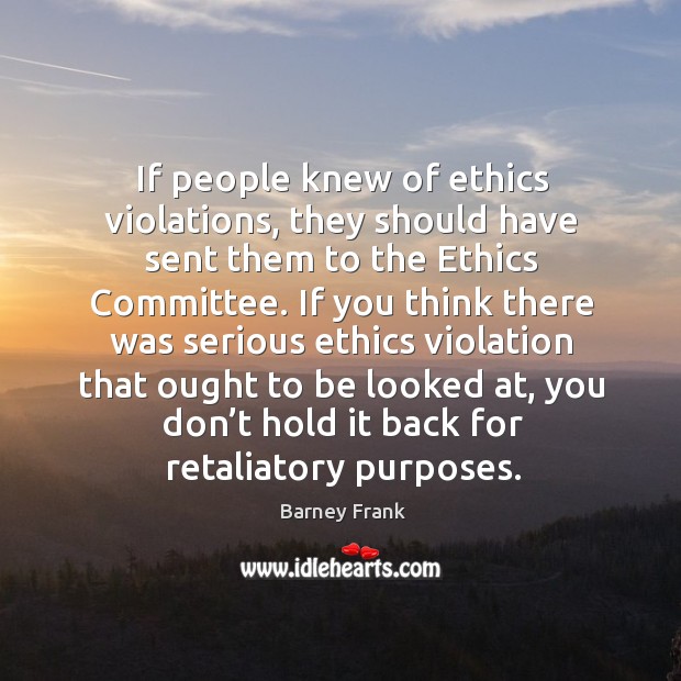 If people knew of ethics violations, they should have sent them to the ethics committee. Barney Frank Picture Quote