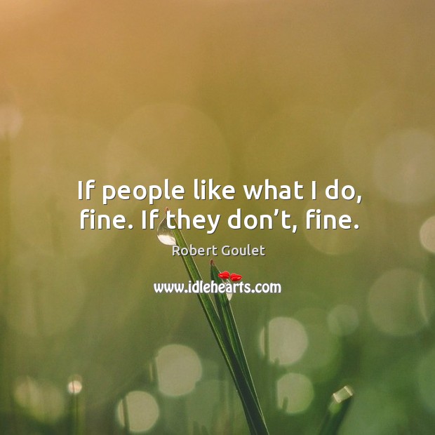 If people like what I do, fine. If they don’t, fine. Image