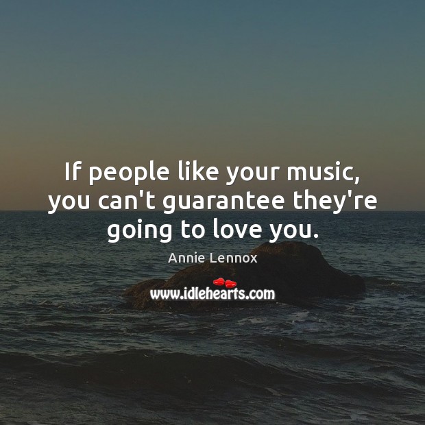 If people like your music, you can’t guarantee they’re going to love you. Annie Lennox Picture Quote