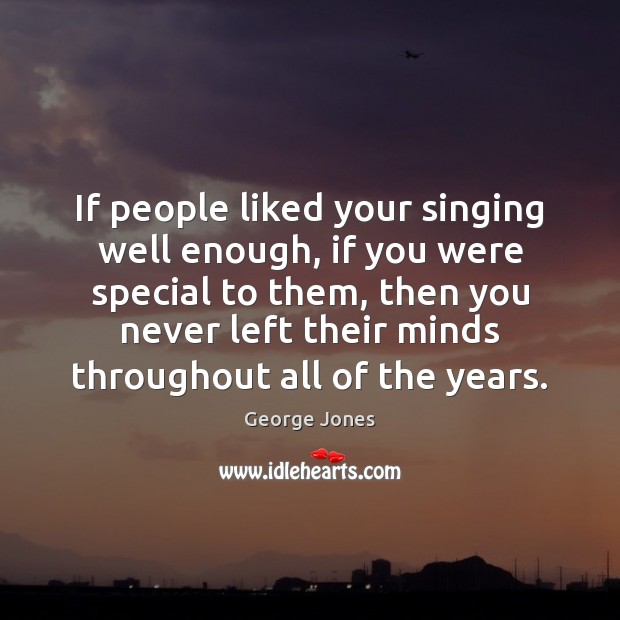 If people liked your singing well enough, if you were special to George Jones Picture Quote