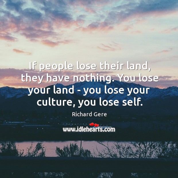 If people lose their land, they have nothing. You lose your land Richard Gere Picture Quote