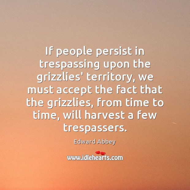 If people persist in trespassing upon the grizzlies’ territory, we must accept Edward Abbey Picture Quote