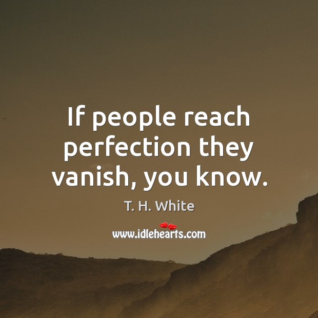 If people reach perfection they vanish, you know. T. H. White Picture Quote