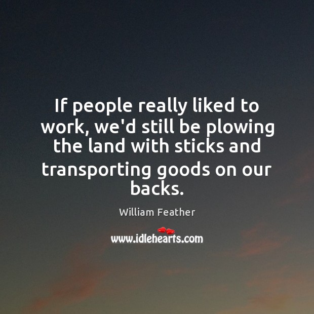 If people really liked to work, we’d still be plowing the land William Feather Picture Quote