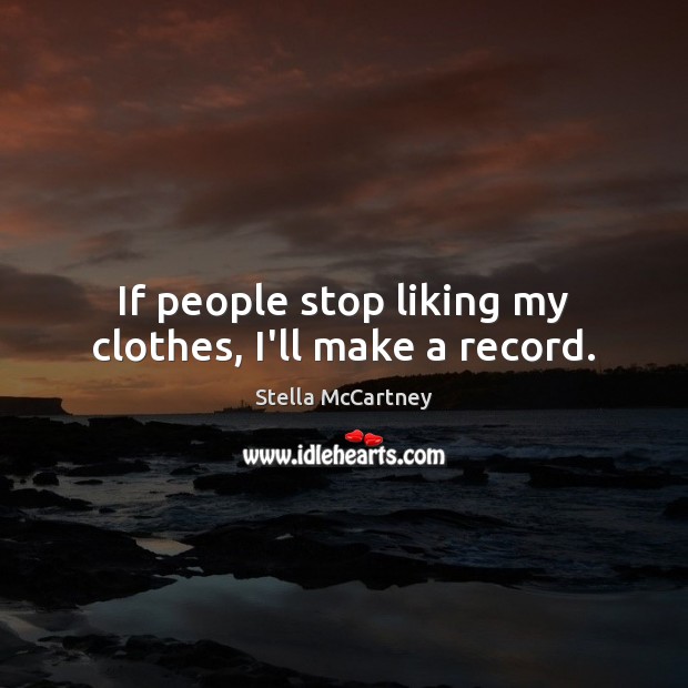 If people stop liking my clothes, I’ll make a record. Stella McCartney Picture Quote