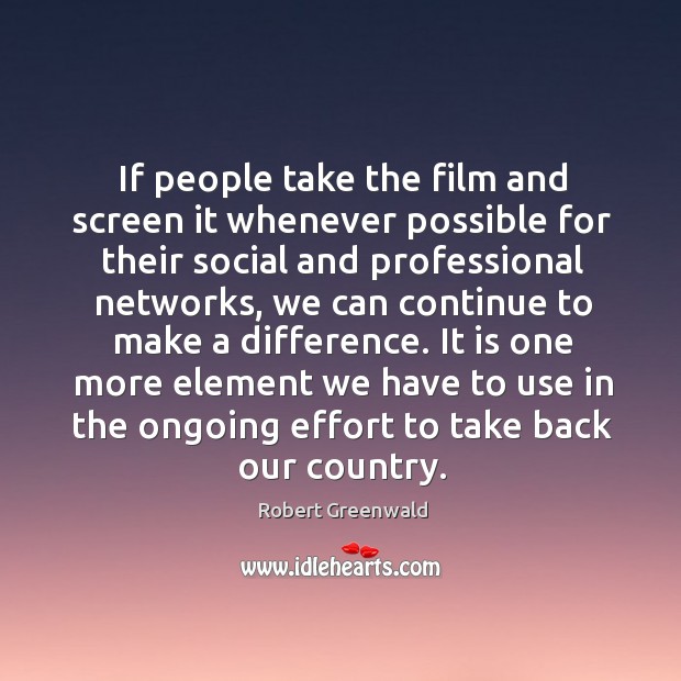 If people take the film and screen it whenever possible for their social and professional Robert Greenwald Picture Quote