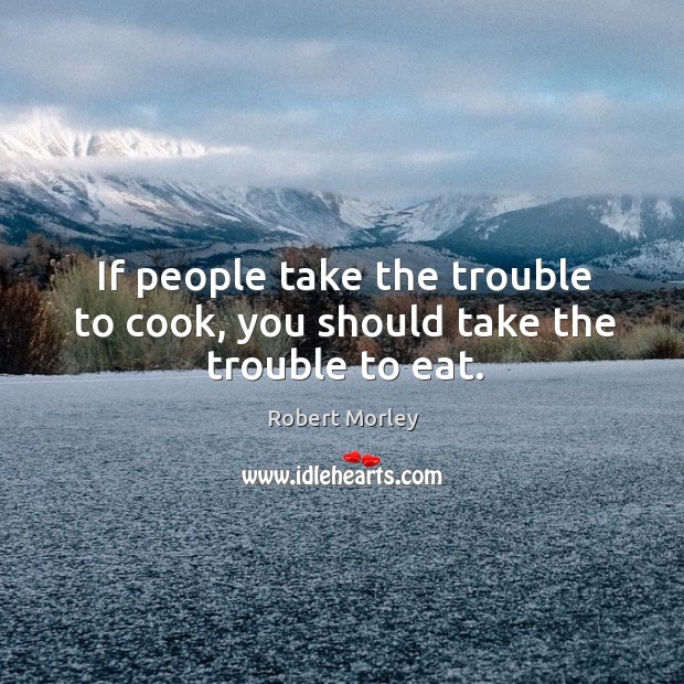 If people take the trouble to cook, you should take the trouble to eat. Robert Morley Picture Quote