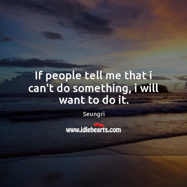 If people tell me that i can’t do something, i will want to do it. Seungri Picture Quote