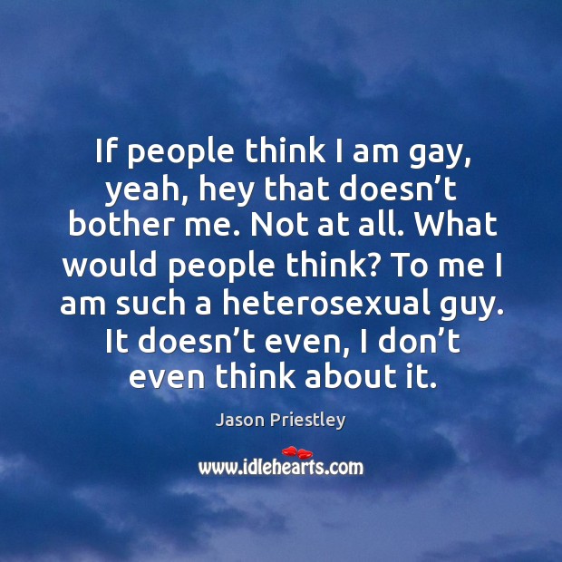 If people think I am gay, yeah, hey that doesn’t bother me. Not at all. What would people think? Jason Priestley Picture Quote
