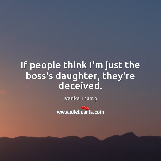 If people think I’m just the boss’s daughter, they’re deceived. Ivanka Trump Picture Quote