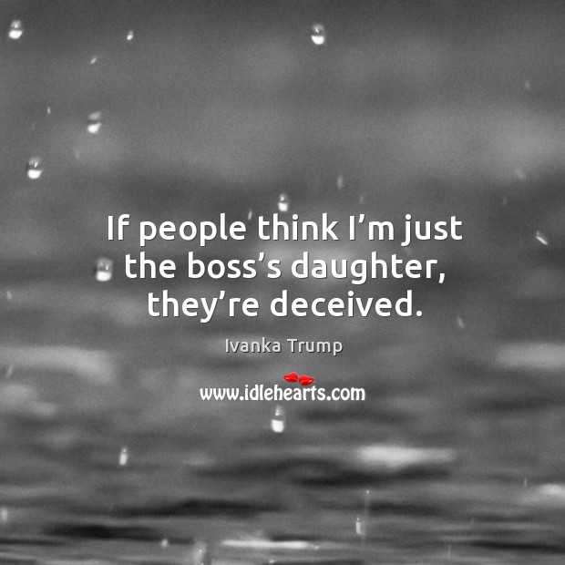 If people think I’m just the boss’s daughter, they’re deceived. Ivanka Trump Picture Quote