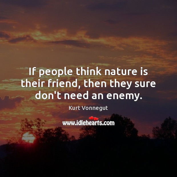 If people think nature is their friend, then they sure don’t need an enemy. Kurt Vonnegut Picture Quote