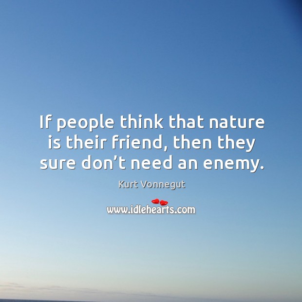 If people think that nature is their friend, then they sure don’t need an enemy. Kurt Vonnegut Picture Quote