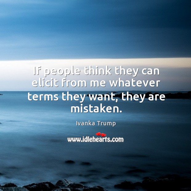If people think they can elicit from me whatever terms they want, they are mistaken. Ivanka Trump Picture Quote