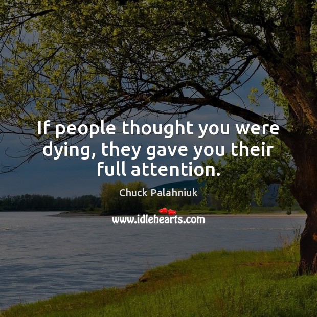 If people thought you were dying, they gave you their full attention. Chuck Palahniuk Picture Quote