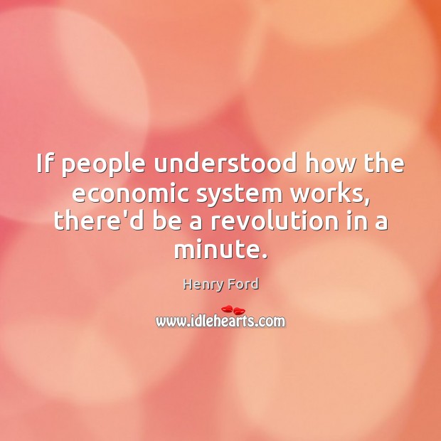 If people understood how the economic system works, there’d be a revolution in a minute. Image
