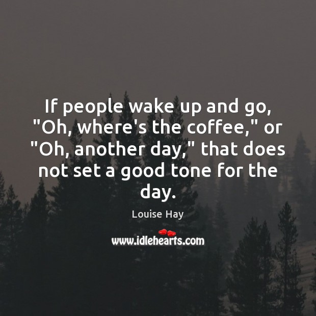 If people wake up and go, “Oh, where’s the coffee,” or “Oh, Louise Hay Picture Quote