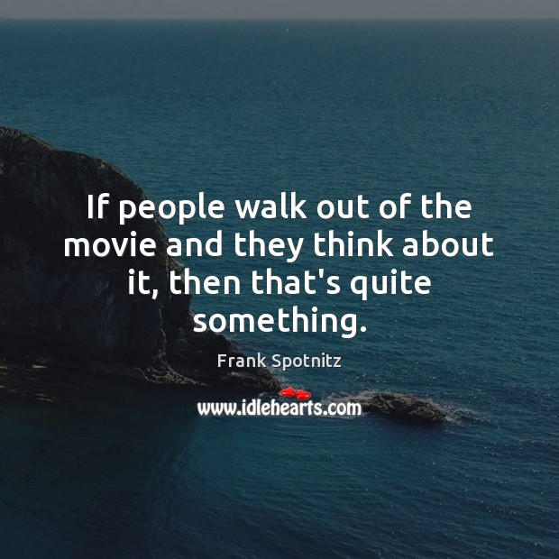 If people walk out of the movie and they think about it, then that’s quite something. Frank Spotnitz Picture Quote