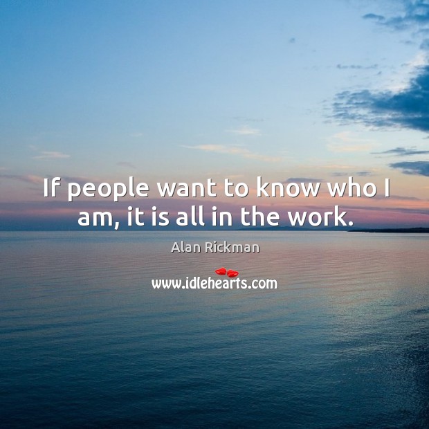 If people want to know who I am, it is all in the work. Alan Rickman Picture Quote