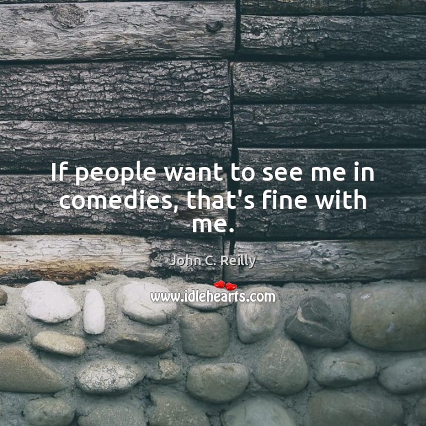 If people want to see me in comedies, that’s fine with me. John C. Reilly Picture Quote