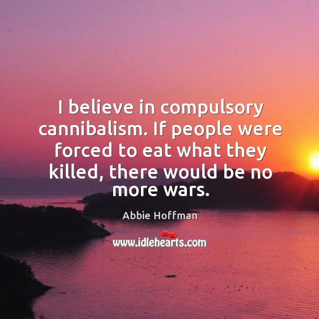 If people were forced to eat what they killed, there would be no more wars. Abbie Hoffman Picture Quote