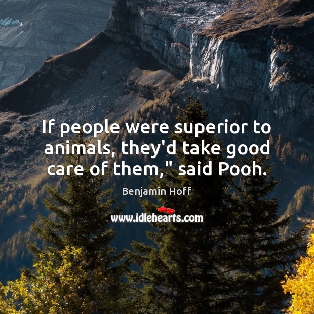 If people were superior to animals, they’d take good care of them,” said Pooh. Benjamin Hoff Picture Quote